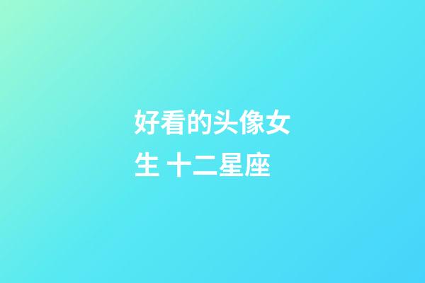 好看的头像女生 十二星座-第1张-星座运势-玄机派